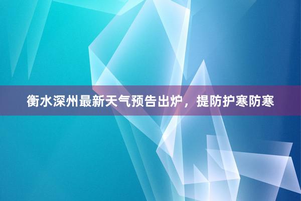 衡水深州最新天气预告出炉，提防护寒防寒