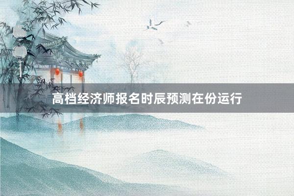 高档经济师报名时辰预测在份运行
